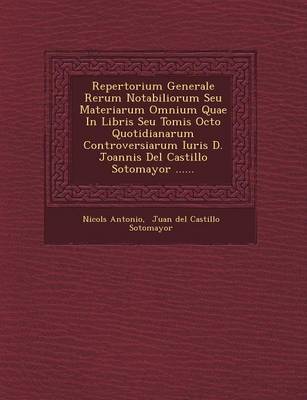 Repertorium Generale Rerum Notabiliorum Seu Materiarum Omnium Quae in Libris Seu Tomis Octo Quotidianarum Controversiarum Iuris D. Joannis del Castill (Paperback)