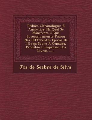Deduc O Chronologica E Analytica: Na Qual Se Manifesta O Que Successivamente Passou NAS Differentes Epocas Da I Greja Sobre a Censura, Prohibi O E Imp (Paperback)