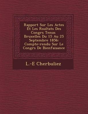 Rapport Sur Les Actes Et Les R Sultats Des Congr S Tenus Bruxelles Du 15 Au 25 Septembre 1856: Compte-Rendu Sur Le Congr S de Bienfaisance (Paperback)