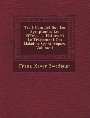 Trait Complet Sur Les Symptomes Les Effets, La Nature Et Le Traitement Des Maladies Syphilitiques, Volume 1 (Paperback)