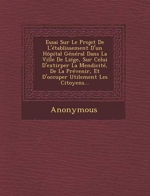 Essai Sur Le Projet de L'Etablissement D'Un Hopital General Dans La Ville de Liege, Sur Celui D'Extirper La Mendicite, de La Prevenir, Et D'Occuper UT (Paperback)