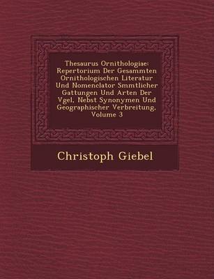 Thesaurus Ornithologiae: Repertorium Der Gesammten Ornithologischen Literatur Und Nomenclator S Mmtlicher Gattungen Und Arten Der V Gel, Nebst Synonymen Und Geographischer Verbreitung, Volume 3 (Paperback)
