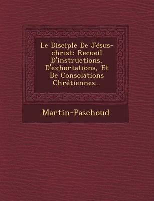 Le Disciple de Jesus-Christ: Recueil D'Instructions, D'Exhortations, Et de Consolations Chretiennes... (Paperback)