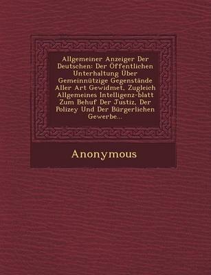Allgemeiner Anzeiger Der Deutschen: Der Offentlichen Unterhaltung Uber Gemeinnutzige Gegenstande Aller Art Gewidmet, Zugleich Allgemeines Intelligenz- (Paperback)