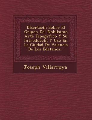 Disertaci�n Sobre El Origen Del Nobil�simo Arte Tipogr�fico Y Su Introducci�n Y Uso En La Ciudad De Valencia De Los Edetanos... (Paperback)