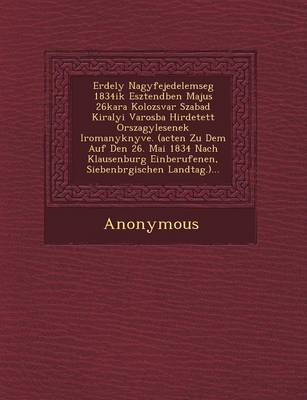 Erdely Nagyfejedelemseg 1834ik Esztend Ben Majus 26kara Kolozsvar Szabad Kiralyi Varosba Hirdetett Orszagy Lesenek Iromanyk Nyve. (Acten Zu Dem Auf de (Paperback)