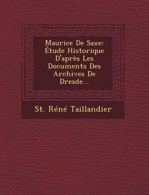 Maurice de Saxe: Etude Historique D'Apres Les Documents Des Archives de Dresde... (Paperback)