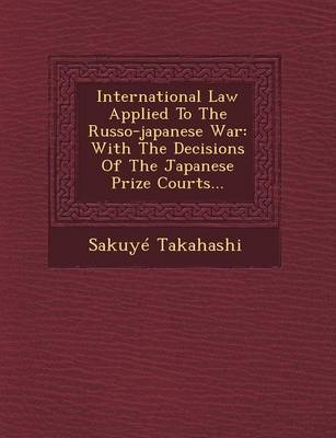 International Law Applied to the Russo-Japanese War: With the Decisions of the Japanese Prize Courts... (Paperback)