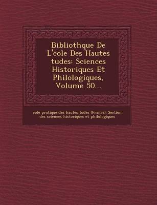 Biblioth Que de L' Cole Des Hautes Tudes: Sciences Historiques Et Philologiques, Volume 50... (Paperback)