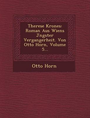 Therese Krones: Roman Aus Wiens J Ngster Vergangerheit. Von Otto Horn, Volume 5... (Paperback)