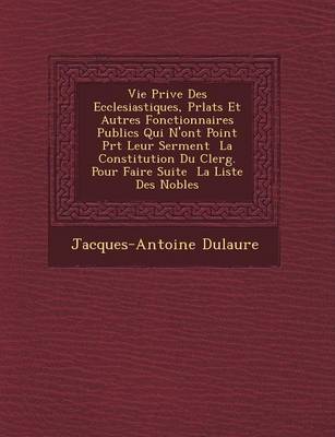Vie Priv E Des Ecclesiastiques, PR Lats Et Autres Fonctionnaires Publics Qui N'Ont Point PR T Leur Serment La Constitution Du Clerg . Pour Faire Suite La Liste Des Nobles (Paperback)