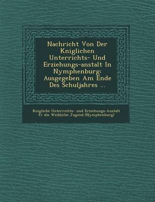 Nachricht Von Der K Niglichen Unterrichts- Und Erziehungs-Anstalt in Nymphenburg: Ausgegeben Am Ende Des Schuljahres ... (Paperback)