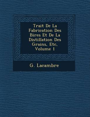 Trait de La Fabrication Des Bi Res Et de La Distillation Des Grains, Etc, Volume 1 (Paperback)
