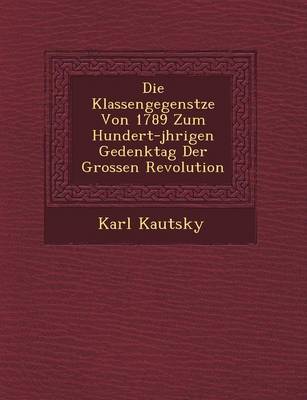Die Klassengegens Tze Von 1789 Zum Hundert-J Hrigen Gedenktag Der Grossen Revolution (Paperback)