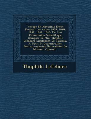 Voyage En Abyssinie Ex Cut Pendant Les Ann Es 1839, 1840, 1841, 1842, 1843: Par Une Commission Scientifique Compos E de MM. Th Ophile Lefebure Lieutenant de Vaisseau, A. Petit Et Quartin-Dillon Docteur-M Decins Naturalistes Du Mus Um, Vignaud... (Paperback)