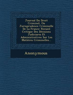 Journal Du Droit Criminel, Ou Jurisprudence Criminelle de La France: Recueil Critique Des Decisions Judiciares Et Administratives Sur Les Matieres Cri (Paperback)
