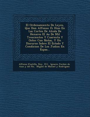 El Ordenamiento de Leyes, Que Don Alfonso XI Hizo En Las Cortes de Alcala de Henares El A O de Mil Trescientos y Cuarenta y Ocho: Con Notas, y Un Discurso Sobre El Estado y Condicion de Los Judios En Espa A... (Paperback)