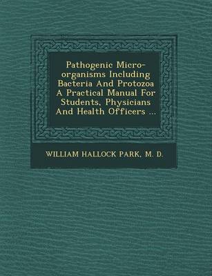 Pathogenic Micro-Organisms Including Bacteria and Protozoa a Practical Manual for Students, Physicians and Health Officers ... (Paperback)