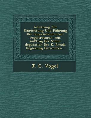 Anleitung Zur Einrichtung Und Fuhrung Der Superintendentar-Registraturen: Aus Auftrag Der Schul-Deputation Der K. Preuss. Regierung Entworfen... (Paperback)