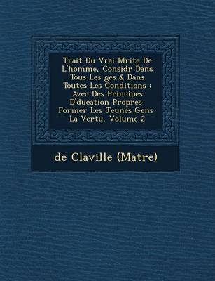 Trait Du Vrai M Rite de L'Homme, Consid R Dans Tous Les Ges & Dans Toutes Les Conditions: Avec Des Principes D' Ducation Propres Former Les Jeunes Gens La Vertu, Volume 2 (Paperback)