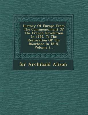 History of Europe from the Commencement of the French Revolution in 1789, to the Restoration of the Bourbons in 1815, Volume 2... (Paperback)