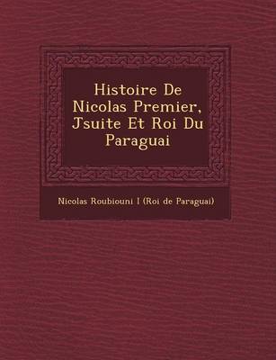 Histoire de Nicolas Premier, J Suite Et Roi Du Paraguai (Paperback)