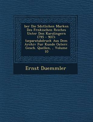 Ber Die S D Stlichen Marken Des Fr Nkischen Reiches Unter Den Karolingern (795 - 907): (Separatabdruck Aus Dem Archiv Fur Kunde Osterr. Gesch. Quellen,, Volume 10 (Paperback)