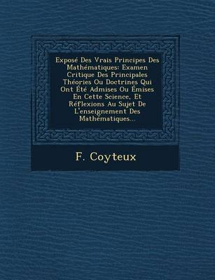 Expose Des Vrais Principes Des Mathematiques: Examen Critique Des Principales Theories Ou Doctrines Qui Ont Ete Admises Ou Emises En Cette Science, Et Reflexions Au Sujet de L'Enseignement Des Mathematiques... (Paperback)