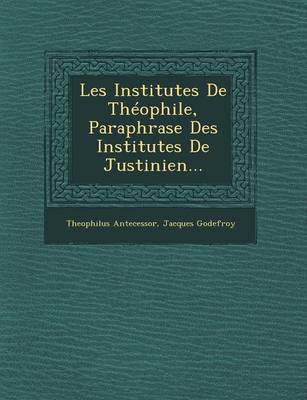 Les Institutes de Theophile, Paraphrase Des Institutes de Justinien... (Paperback)