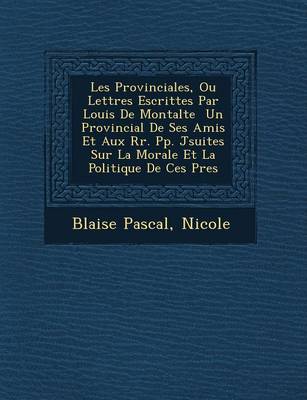 Les Provinciales, Ou Lettres Escrittes Par Louis de Montalte Un Provincial de Ses Amis Et Aux RR. Pp. J Suites Sur La Morale Et La Politique de Ces P Res (Paperback)