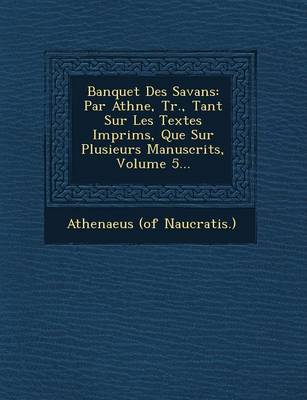 Banquet Des Savans: Par Ath N E, Tr., Tant Sur Les Textes Imprim S, Que Sur Plusieurs Manuscrits, Volume 5... (Paperback)
