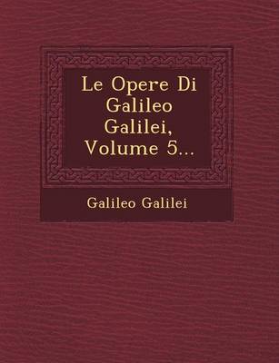 Le Opere Di Galileo Galilei, Volume 5... (Paperback)