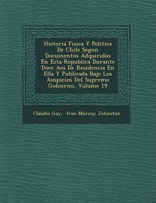 Historia Fisica Y Politica De Chile Segun Documentos Adquiridos En Esta Republica Durante Doce A�os De Residencia En Ella Y Publicada Bajo Los Auspicios Del Supremo Gobierno, Volume 19 (Paperback)