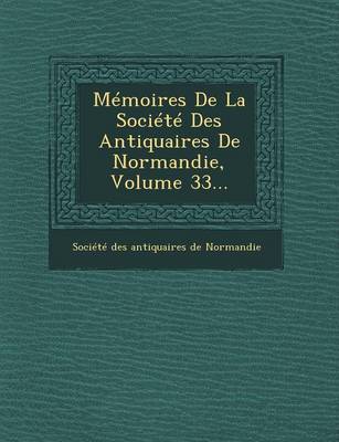 Memoires de La Societe Des Antiquaires de Normandie, Volume 33... (Paperback)