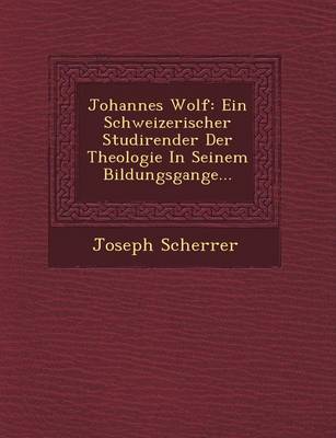 Johannes Wolf: Ein Schweizerischer Studirender Der Theologie in Seinem Bildungsgange... (Paperback)