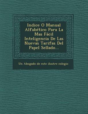 Indice O Manual Alfabetico Para La Mas Facil Inteligencia de Las Nuevas Tarifas del Papel Sellado... (Paperback)