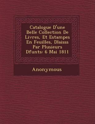 Catalogue D'Une Belle Collection de Livres, Et Estampes En Feuilles, D Laiss S Par Plusieurs D Funts: 6 Mai 1811 (Paperback)