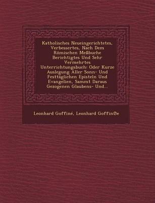 Katholisches Neueingerichtetes, Verbessertes, Nach Dem Romischen Messbuche Berichtigtes Und Sehr Vermehrtes Unterrichtungsbuch: Oder Kurze Auslegung Aller Sonn- Und Festtaglichen Episteln Und Evangelien, Sammt Daraus Gezogenen Glaubens- Und... (Paperback)