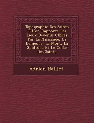 Topographie Des Saints O L'On Rapporte Les Lieux Devenus C L Bres Par La Naissance, La Demeure, La Mort, La S Pulture Et Le Culte Des Saints (Paperback)