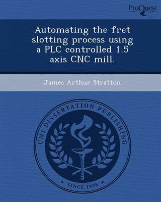 Automating the Fret Slotting Process Using a Plc Controlled 1.5 Axis Cnc Mill (Paperback)