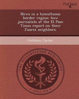 News in a Tumultuous Border Region: How Journalists at the El Paso Times Report on Their Juarez Neighbors (Paperback)