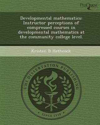 Developmental Mathematics: Instructor Perceptions of Compressed Courses in Developmental Mathematics at the Community College Level (Paperback)