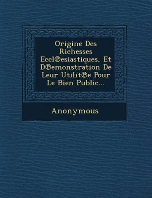Origine Des Richesses Eccl Esiastiques, Et D Emonstration de Leur Utilit E Pour Le Bien Public... (Paperback)
