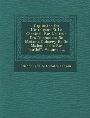 Cagliostro Ou L'Intrigant Et Le Cardinal: Par L'Auteur Des "Memoires de Madame Dubarry Et de Mademoiselle Par "Duthe," Volume 1... (Paperback)