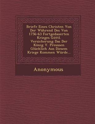 Briefe Eines Christen Von Der Wahrend Des Von 1756-63 Fortgedauerten Krieges Gottl. Versicherung Das Der Konig V. Preussen Glucklich Aus Diesem Kriege (Paperback)