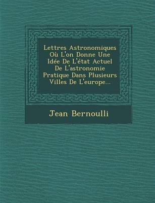 Lettres Astronomiques Ou L'On Donne Une Idee de L'Etat Actuel de L'Astronomie Pratique Dans Plusieurs Villes de L'Europe... (Paperback)