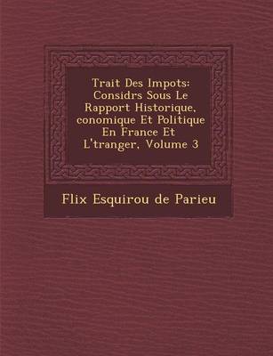 Trait Des Impots: Consid R S Sous Le Rapport Historique, Conomique Et Politique En France Et L' Tranger, Volume 3 (Paperback)