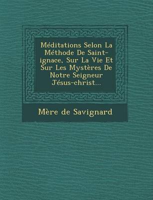 Meditations Selon La Methode de Saint-Ignace, Sur La Vie Et Sur Les Mysteres de Notre Seigneur Jesus-Christ... (Paperback)