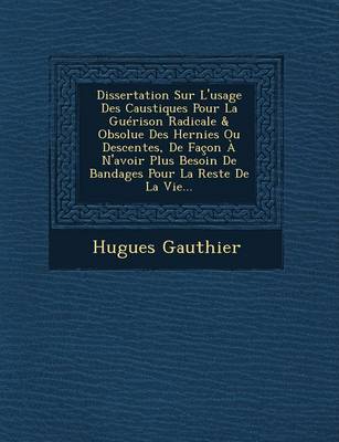 Dissertation Sur L'Usage Des Caustiques Pour La Guerison Radicale & Obsolue Des Hernies Ou Descentes, de Facon A N'Avoir Plus Besoin de Bandages Pour La Reste de La Vie... (Paperback)