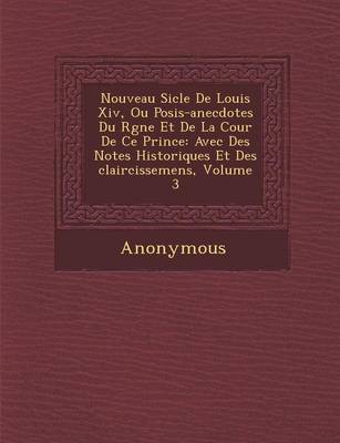 Nouveau Si Cle de Louis XIV, Ou Po Sis-Anecdotes Du R Gne Et de La Cour de Ce Prince: Avec Des Notes Historiques Et Des Claircissemens, Volume 3 (Paperback)